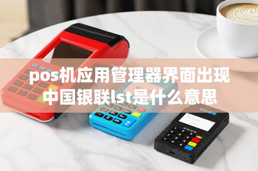 pos机应用管理器界面出现中国银联lst是什么意思