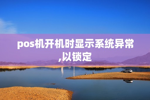 pos机开机时显示系统异常,以锁定