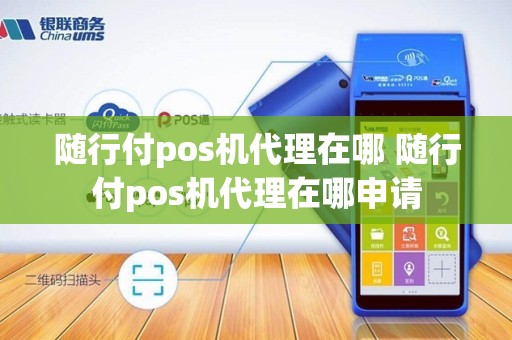 随行付pos机代理在哪 随行付pos机代理在哪申请