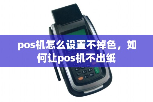 pos机怎么设置不掉色，如何让pos机不出纸