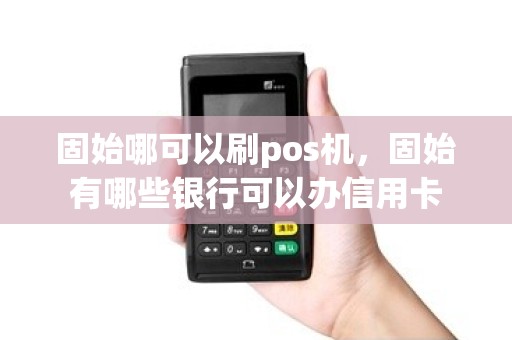 固始哪可以刷pos机，固始有哪些银行可以办信用卡
