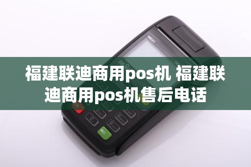 福建联迪商用pos机 福建联迪商用pos机售后电话