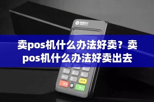 卖pos机什么办法好卖？卖pos机什么办法好卖出去