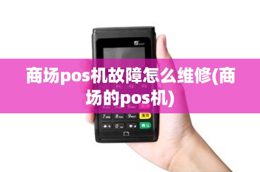 商场pos机故障怎么维修(商场的pos机)