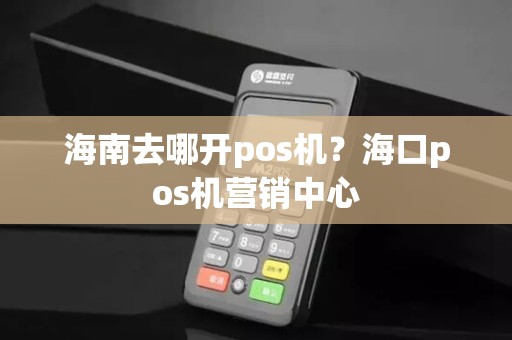 海南去哪开pos机？海口pos机营销中心
