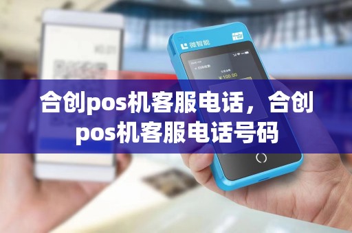 合创pos机客服电话，合创pos机客服电话号码