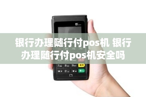 银行办理随行付pos机 银行办理随行付pos机安全吗