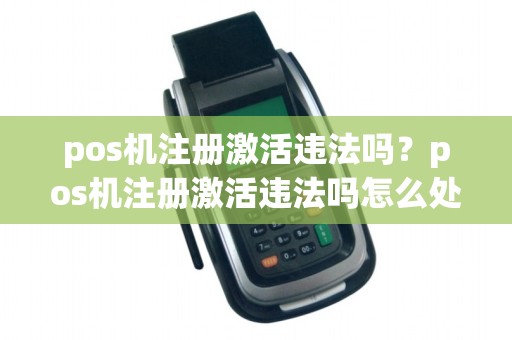 pos机注册激活违法吗？pos机注册激活违法吗怎么处理
