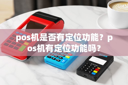 pos机是否有定位功能？pos机有定位功能吗？