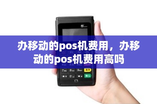 办移动的pos机费用，办移动的pos机费用高吗