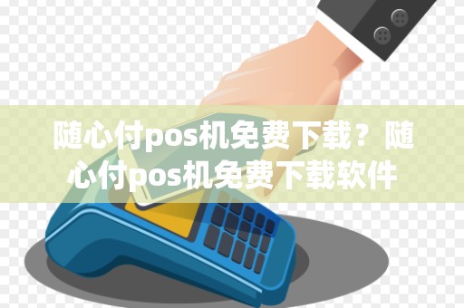 随心付pos机免费下载？随心付pos机免费下载软件