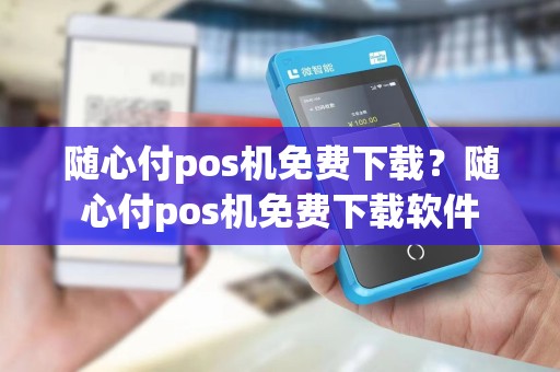 随心付pos机免费下载？随心付pos机免费下载软件