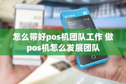 怎么带好pos机团队工作 做pos机怎么发展团队