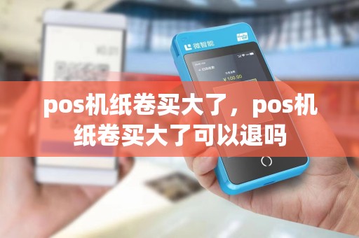 pos机纸卷买大了，pos机纸卷买大了可以退吗