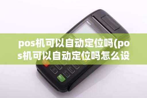 pos机可以自动定位吗(pos机可以自动定位吗怎么设置)