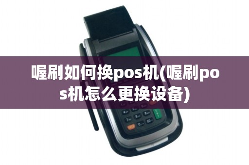喔刷如何换pos机(喔刷pos机怎么更换设备)