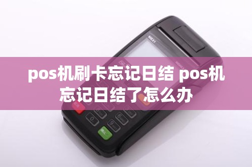 pos机刷卡忘记日结 pos机忘记日结了怎么办