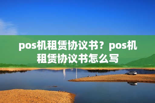 pos机租赁协议书？pos机租赁协议书怎么写