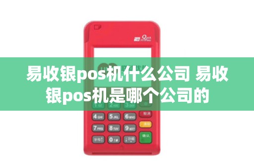 易收银pos机什么公司 易收银pos机是哪个公司的