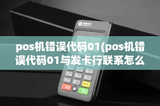 pos机错误代码01(pos机错误代码01与发卡行联系怎么弄)