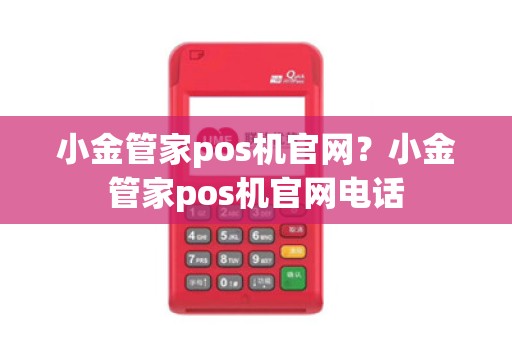 小金管家pos机官网？小金管家pos机官网电话