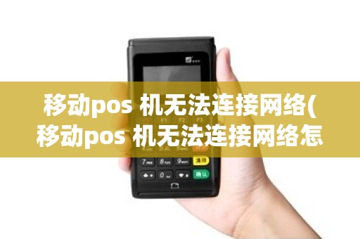 移动pos 机无法连接网络(移动pos 机无法连接网络怎么办)