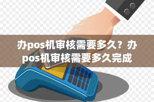 办pos机审核需要多久？办pos机审核需要多久完成