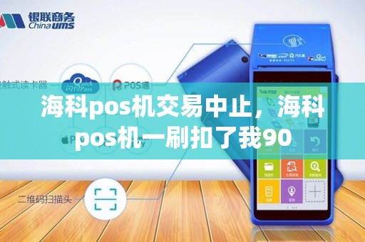 海科pos机交易中止，海科pos机一刷扣了我90