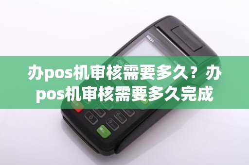 办pos机审核需要多久？办pos机审核需要多久完成