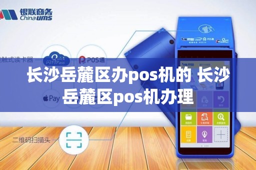 长沙岳麓区办pos机的 长沙岳麓区pos机办理