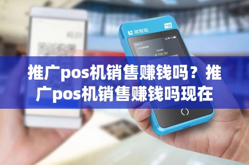推广pos机销售赚钱吗？推广pos机销售赚钱吗现在