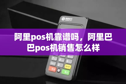 阿里pos机靠谱吗，阿里巴巴pos机销售怎么样
