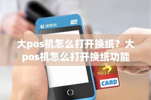 大pos机怎么打开换纸？大pos机怎么打开换纸功能