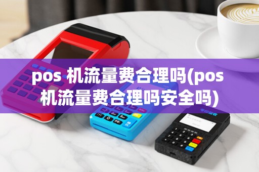 pos 机流量费合理吗(pos 机流量费合理吗安全吗)