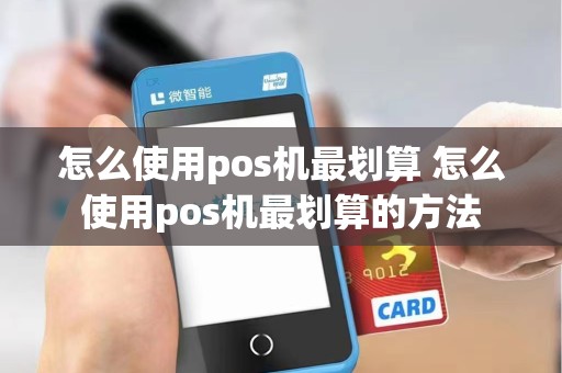 怎么使用pos机最划算 怎么使用pos机最划算的方法