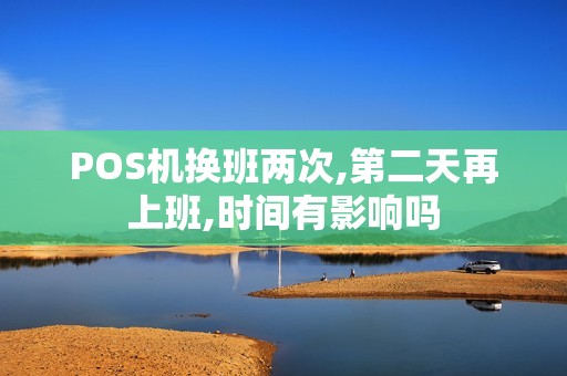 POS机换班两次,第二天再上班,时间有影响吗