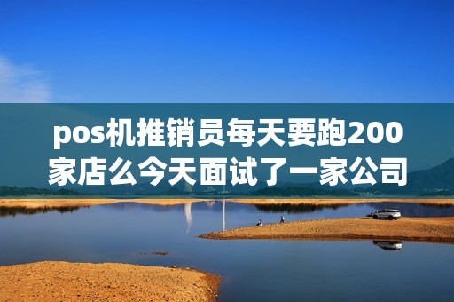pos机推销员每天要跑200家店么今天面试了一家公司，说每天要跑200到300家店是不是太多了