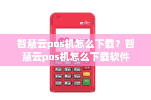 智慧云pos机怎么下载？智慧云pos机怎么下载软件
