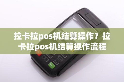 拉卡拉pos机结算操作？拉卡拉pos机结算操作流程