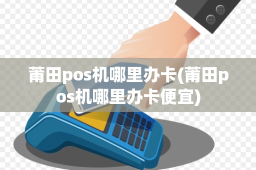 莆田pos机哪里办卡(莆田pos机哪里办卡便宜)