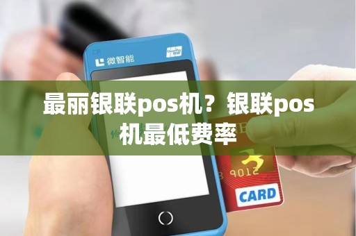 最丽银联pos机？银联pos机最低费率