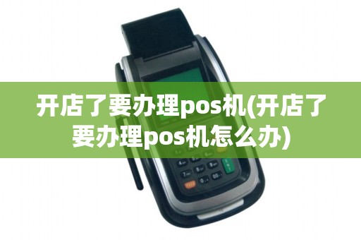 开店了要办理pos机(开店了要办理pos机怎么办)