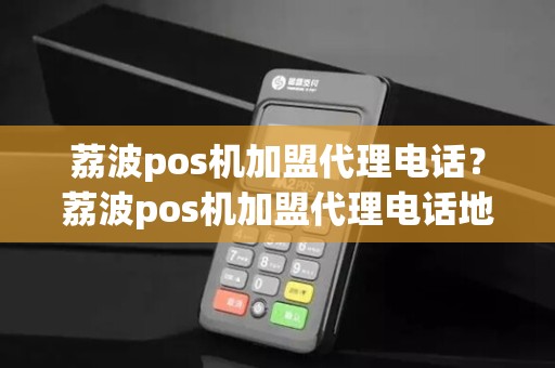 荔波pos机加盟代理电话？荔波pos机加盟代理电话地址
