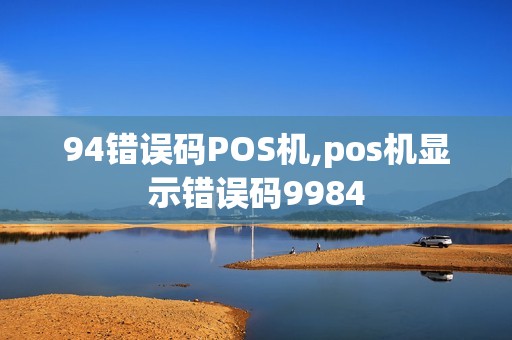 94错误码POS机,pos机显示错误码9984