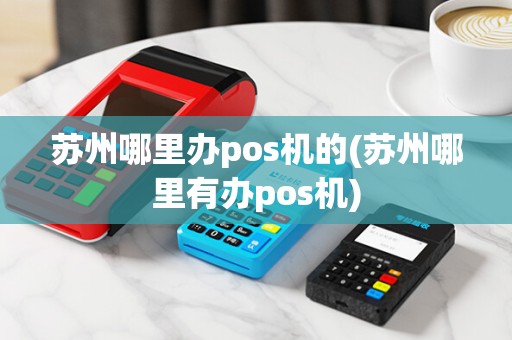 苏州哪里办pos机的(苏州哪里有办pos机)