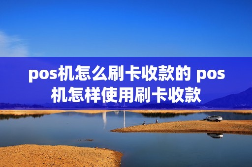 pos机怎么刷卡收款的 pos机怎样使用刷卡收款