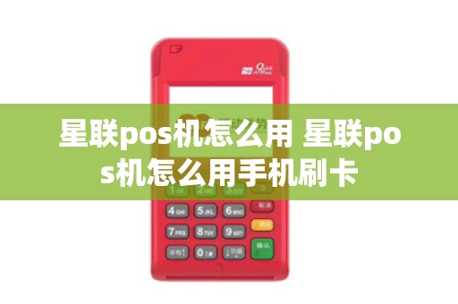 星联pos机怎么用 星联pos机怎么用手机刷卡