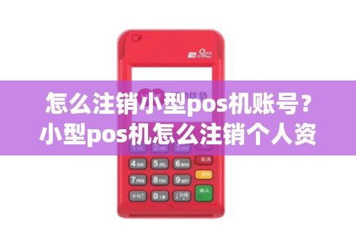 怎么注销小型pos机账号？小型pos机怎么注销个人资料