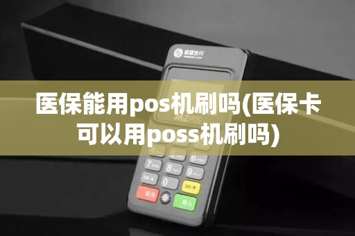 医保能用pos机刷吗(医保卡可以用poss机刷吗)