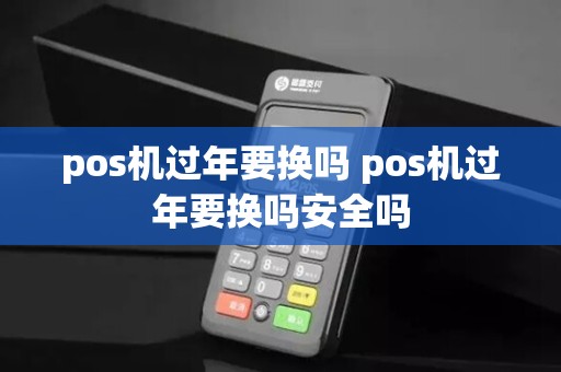 pos机过年要换吗 pos机过年要换吗安全吗